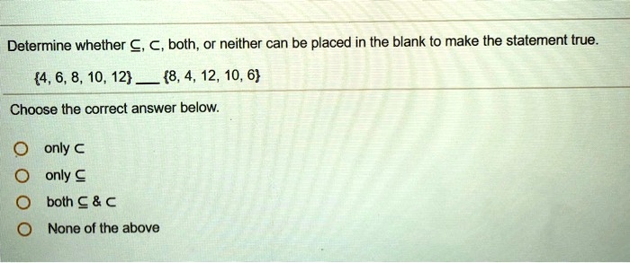 Determine whether ?, ?, both, or neither can be placed in the blank to make the statement true.
4, 6, 8, 10, 12  8, 4, 12, 10, 6
Choose the correct answer below.
only ?
only ?
both ?     ?
None of the above