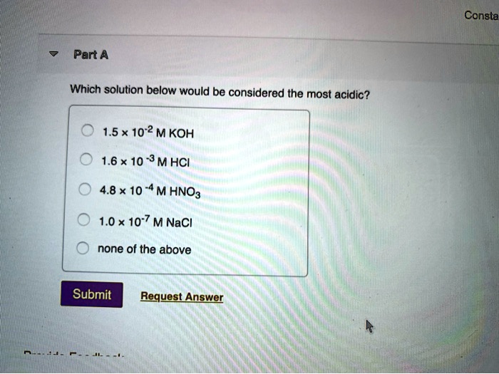 Solved:consta Part A Which Solution Below Would Be Considered The Most  Acidic? 1.5 * 10*2 M Koh 1.6 X 10 * M Hci 4.8 * 10 -4 M Hno3 1.0 X 10-7 M  Naci None Of The Above Submit Request Answer Solved:consta Part A Which Solution Below Would Be Considered The Most  Acidic? 1.5 * 10*2 M Koh 1.6 X 10 * M Hci 4.8 * 10 -4 M Hno3 1.0 X 10-7 M  Naci None Of The Above Submit Request Answer