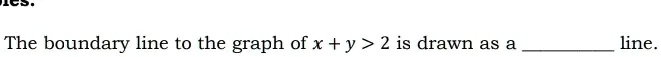 The boundary line to the graph of x + y > 2 is drawn as a  line.