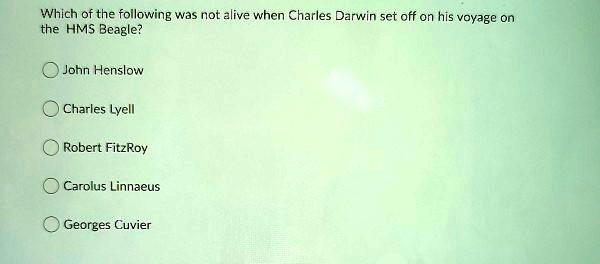 Which of the following was not alive when Charles Darwin set off on his voyage on the HMS Beagle?

John Henslow

Charles Lyell

Robert FitzRoy

Carolus Linnaeus

Georges Cuvier