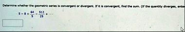 determine whether the geometric series is convergent or divergent if it is convergent find the sum if the quantity diverges enter 5 8 frac645 frac51225 dots 21763