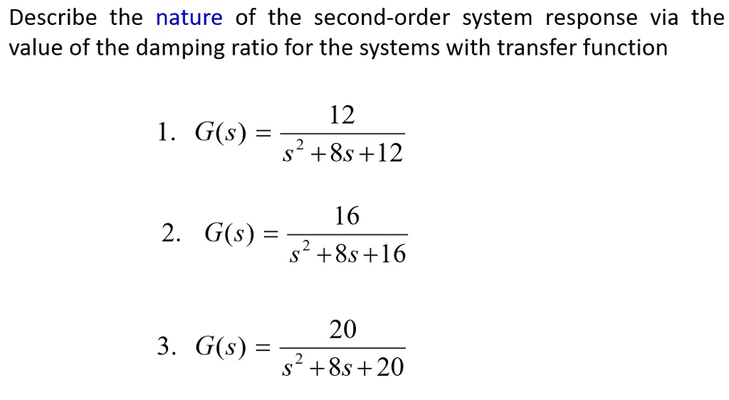 Describe the nature of the second-order system response via the value of the damping ratio for the systems with transfer function
1. G(s) = frac12s^2 + 8s + 12
2. G(s) = frac16s^2 + 8s + 16
3. G(s) = frac20s^2 + 8s + 20
