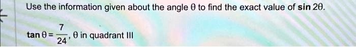 Use the information given about the angle θ to find the exact value of sin 2θ.
tanθ = (7)/(24), θ in quadrant III