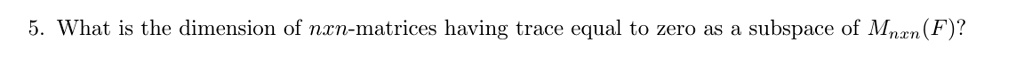 5. What is the dimension of n × n-matrices having trace equal to zero as a subspace of Mn × n(𝔽)?