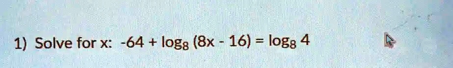 1) Solve for x: -64 + log8 (8x - 16) = log8 4