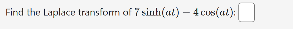 Find the Laplace transform of 7 sinh(at) - 4 cos(at):