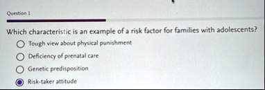 question 1 which characteristic is an example of a risk factor for families with adolescents tough view about physical punishment deficiency of prenatal care genetic predisposition risk take 32096