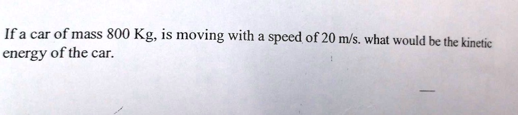 If a car of mass 800 Kg, is moving with a speed of 20 m/s. what would be the kinetic energy of the car.