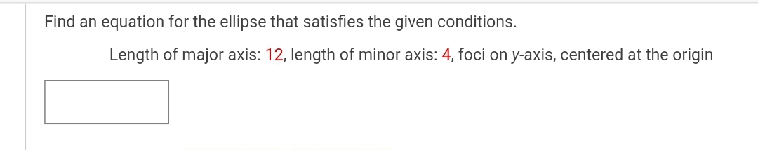Find an equation for the ellipse that satisfies the given conditions.
Length of major axis: 12 , length of minor axis: 4 , foci on ( y )-axis, centered at the origin