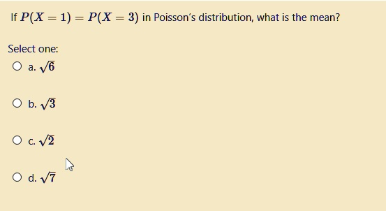 If P(X = 1) = P(X = 3) in Poisson's distribution, what is the mean?

Select one:
a. ?6
b. ?3
c. ?2
d. ?7