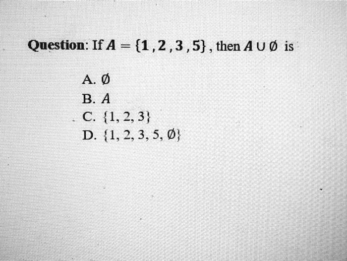 Question: If A = {1, 2, 3, 5}, then A ∪∅ is
A. ∅
B. A
C. {1, 2, 3}
D. {1, 2, 3, 5, ∅}