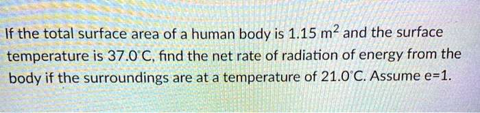 If the total surface area of a human body is 1.15 m^2 and the surface temperature is 37.0°C, find the net rate of radiation of energy from the body if the surroundings are at a temperature of 21.0°C. Assume e=1.