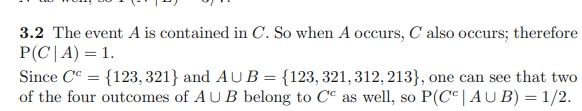 3.2 The event A is contained in C. So when A occurs, C also occurs; therefore P(C | A) = 1.
Since C^c = 123, 321 and A ? B = 123, 321, 312, 213, one can see that two of the four outcomes of A ? B belong to C^c as well, so P(C^c | A ? B) = 1/2.
