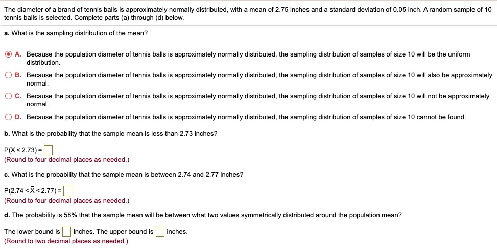 Solved The Diameter Of Brand Of Tennis Balls Approximately Normally Distributed With Mean Of 2 75 Inches And Standard Deviation Of 0 05 Inch Random Sample Of 10 Tennis Balls Is Selected Complete Parts A