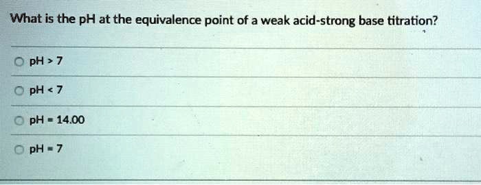 What is the pH at the equivalence point of a weak acid-strong base titration?
pH > 7
pH < 7
pH = 14.00
pH = 7