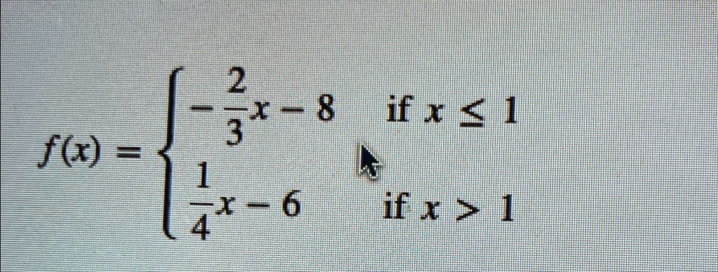 f(x) =  -(2)/(3)x - 8    if  x ≤ 1
(1)/(4)x - 6    if  x > 1