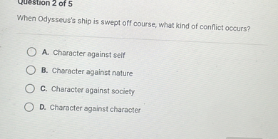 When Odysseus's ship is swept off course, what kind of conflict occurs?

A. Character against self
B. Character against nature
C. Character against society
D. Character against character
