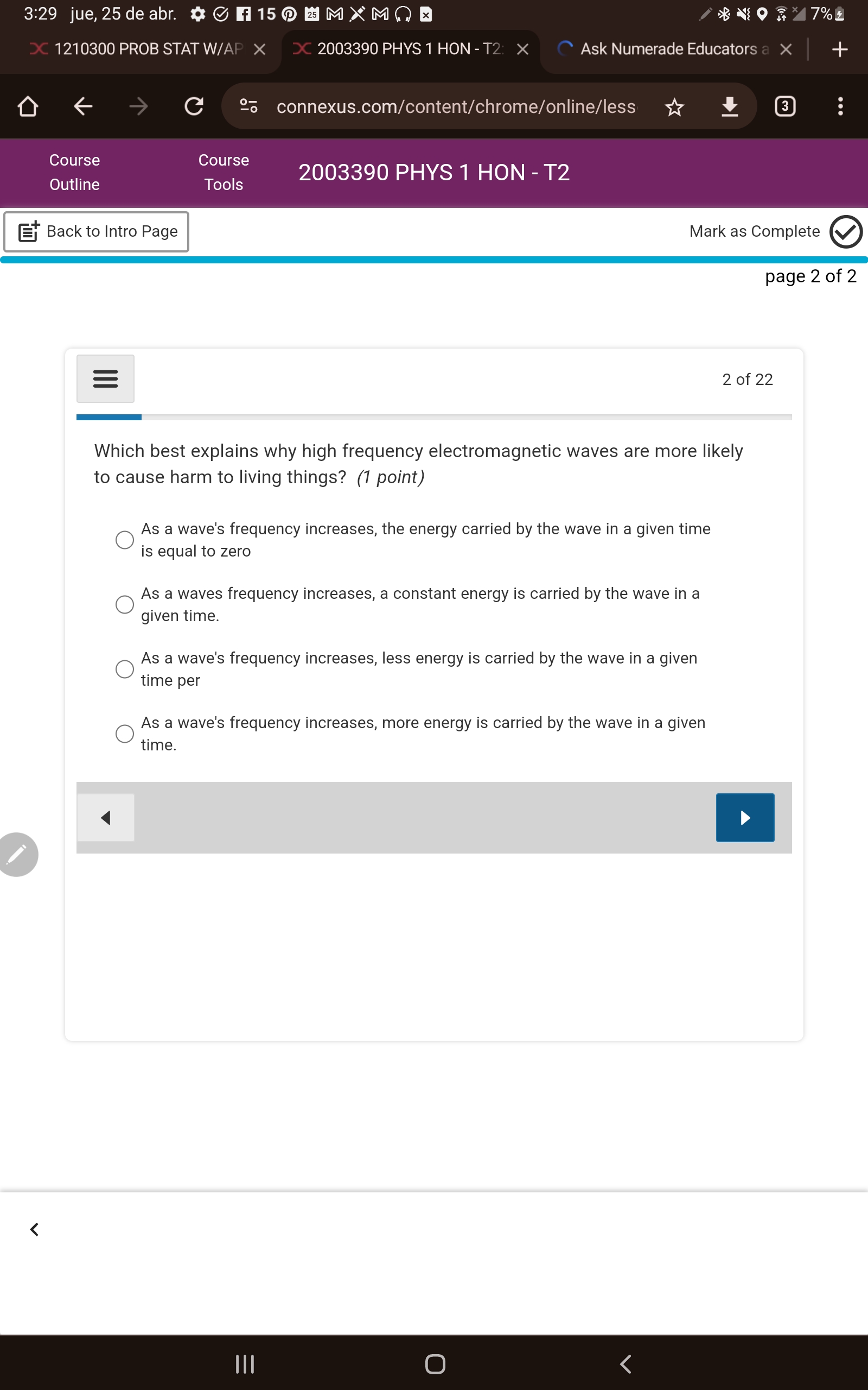 Which best explains why high frequency electromagnetic waves are more likely to cause harm to living things? (1 point)

As a wave's frequency increases, the energy carried by the wave in a given time is equal to zero
As a waves frequency increases, a constant energy is carried by the wave in a given time.
As a wave's frequency increases, less energy is carried by the wave in a given time per
As a wave's frequency increases, more energy is carried by the wave in a given time.