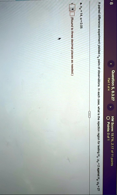 8 question 5 8327 part 1 of 4 hw score 197 217 of 11 points points 0 of 1 a paired difference experiment yielded nd pairs of observations in each case what is the rejection region for testi 45862
