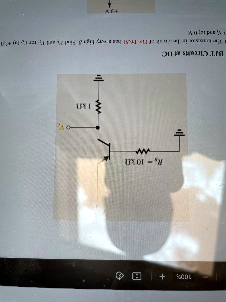 BJT Circuits at DC
RB = 10 k?
1 k?
VC
The transistor in the circuit of Fig. P6.51 has a very high ?. Find VE and VC for VB (a) +2.0 V, (b) +3 V, and (c) 0 V.