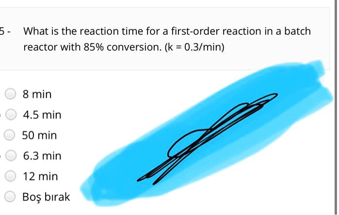 What is the reaction time for a first-order reaction in a batch reactor with 85% conversion. (k = 0.3/min)

8 min
4.5 min
50 min
6.3 min
12 min
Bo? b?rak
