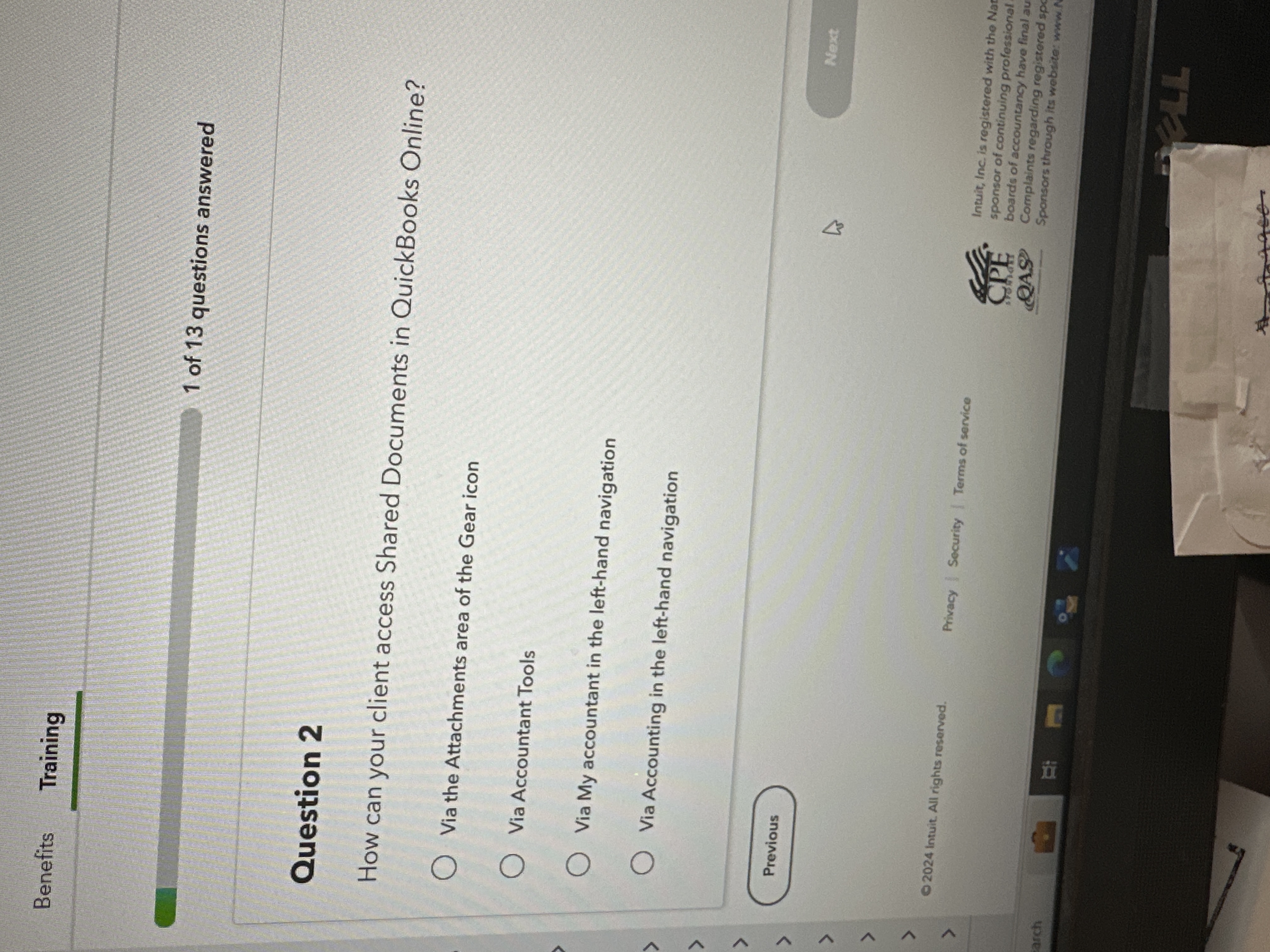 Question 2

How can your client access Shared Documents in QuickBooks Online?

Via the Attachments area of the Gear icon
Via Accountant Tools
Via My accountant in the left-hand navigation
Via Accounting in the left-hand navigation