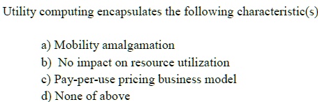 Utility computing encapsulates the following characteristic(s)
a) Mobility amalgamation
b) No impact on resource utilization
c) Pay-per-use pricing business model
d) None of above