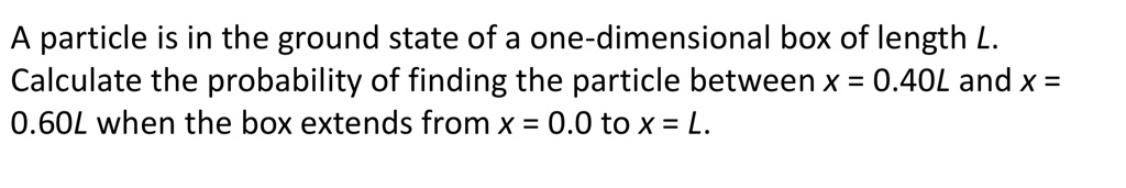 A particle is in the ground state of a one-dimensional box of length L. Calculate the probability of finding the particle between x = 0.40L and x = 0.60L when the box extends from x = 0.0 to x = L.