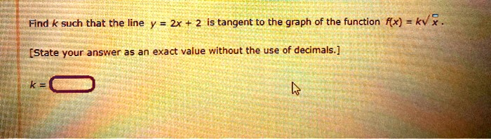 Find k such that the line y = 2x + 2 is tangent to the graph of the function f(x) = k?x .
[State your answer as an exact value without the use of decimals.]
k =