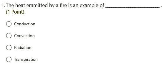1. The heat emmitted by a fire is an example of
Conduction
Convection
Radiation
Transpiration