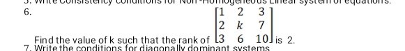 6.
Find the value of k such that the rank of [
    1     2     3 
     2     k     7 
     3     6     10
] is 2 .
7. Write the conditions for diaconally dominant systems