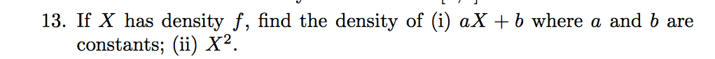 13. If X has density f, find the density of (i) aX + b where a and b are constants; (ii) X^2.