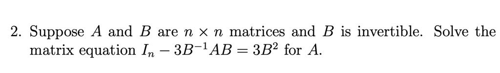 2. Suppose A and B are n × n matrices and B is invertible. Solve the ...