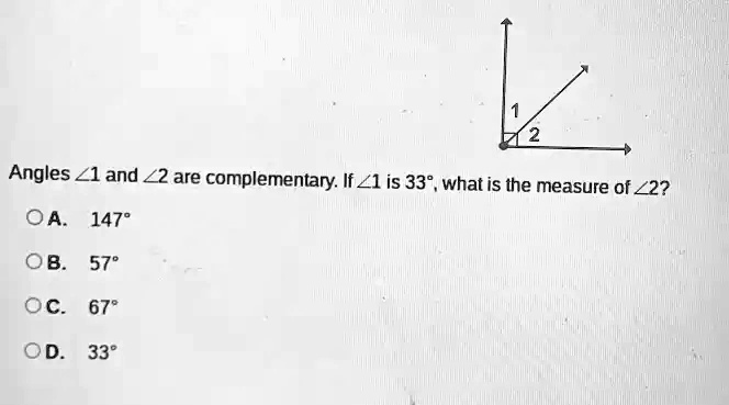 Angles ∠ 1 and ∠ 2 are complementary. If ∠ 1 is 33°, what is the measure of ∠ 2?
OA. 147°
OB. 57°
OC. 67°
OD. 33°