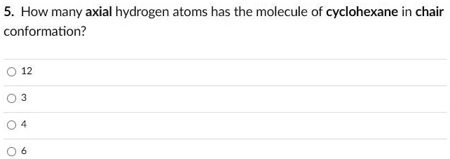 5. How many axial hydrogen atoms has the molecule of cyclohexane in chair conformation?

12
3
4
6