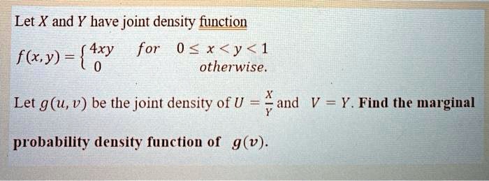 Let X and Y have joint density function
f(x, y) = 4xy for 0 ? x < y < 1
0 otherwise.
Let g(u, v) be the joint density of U = X/Y and V = Y. Find the marginal probability density function of g(v).
