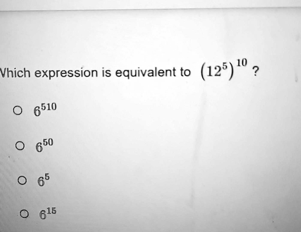 Which expression is equivalent to (12^5)^10?
? 6^510
? 6^50
? 6^5
? 6^15