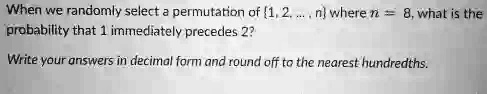 When we randomly select a permutation of [1, 2,..., n] where n = 8, what is the probability that 1 immediately precedes 2?
Write your answers in decimal form and round off to the nearest hundredths.