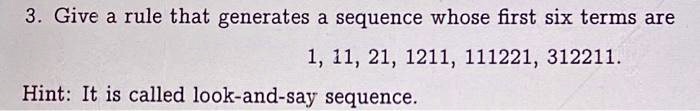 3. Give a rule that generates a sequence whose first six terms are
1, 11, 21, 1211, 111221, 312211.
Hint: It is called look-and-say sequence.
