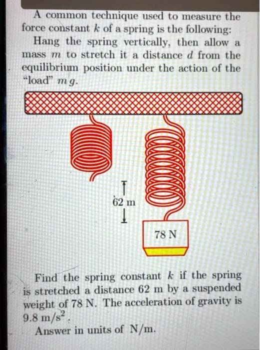 A common technique used to measure the force constant k of a spring is ...