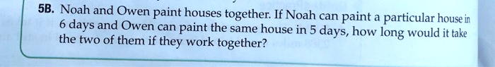 sb noah and owen paint houses together if noah can paint a particular house in days and owen can paint the same house in 5 days how long would it take the two of them if they work together 83133