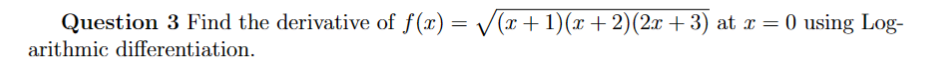 Question 3 Find the derivative of ( f(x)=sqrt(x+1)(x+2)(2 x+3) ) at ( x=0 ) using Logarithmic differentiation.
