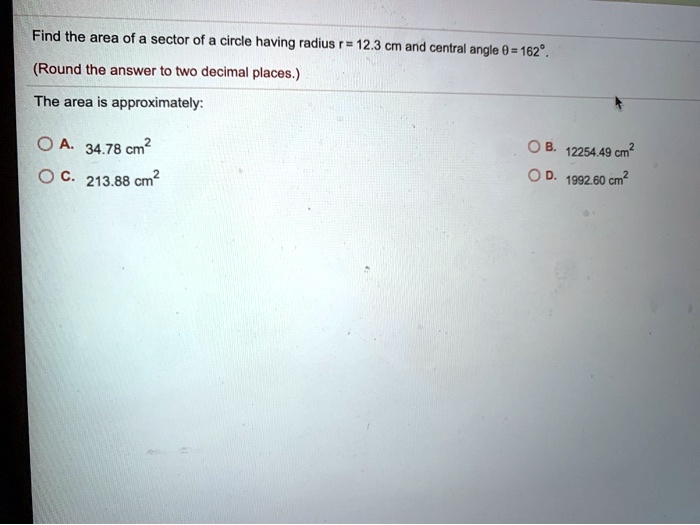 Find the area of a sector of a circle having radius r = 12.3 cm and central angle ? = 162°. (Round the answer to two decimal places.) The area is approximately:
A. 34.78 cm²
B. 12254.49 cm²
C. 213.88 cm²
D. 1992.60 cm²