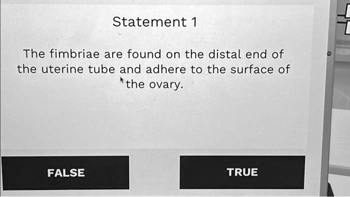 Statement 1
The fimbriae are found on the distal end of
the uterine tube and adhere to the surface of
the ovary.
FALSE
TRUE