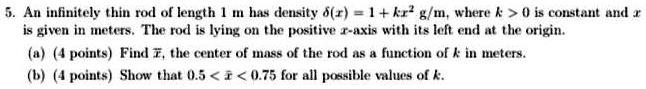 5 an infinitely thin rod of length 1 m has density 1 kx gm where k 0 is a constant and x is given in meters the rod is lying on the positive r axis with its left end at the origin a 4 points 86592