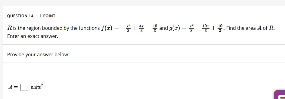 R is the region bounded by the functions f(x) = -x^2/3 + 4x/3 - 10/3 and g(x) = x^2/3 - 10x/3 + 10/3. Find the area A of R. Enter an exact answer. A = units^2