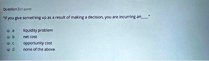 "If you give something up as a result of making a decision, you are incurring an"
a liquidity problem
b net cost
c opportunity cost
d none of the above