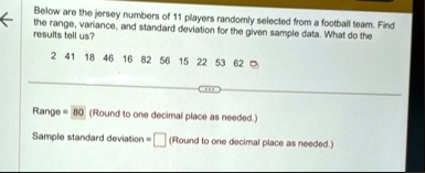 below are the jersey numbers of 11 players randomly selected from a football team find the range variance and standard deviation for the given sample data what do the results tell us 2 41 18 91818