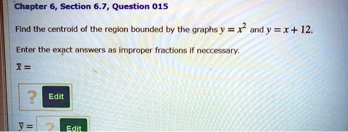Find the centroid of the region bounded by the graphs y = x² and y = x + 12.
Enter the exact answers as improper fractions if neccessary.
x? =
y? =
