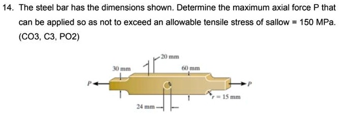 14. The steel bar has the dimensions shown. Determine the maximum axial force P that can be applied so as not to exceed an allowable tensile stress of sallow = 150  MPa.
(CO3, C3, PO2)